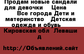 Продам новые сандали для девочки  › Цена ­ 3 500 - Все города Дети и материнство » Детская одежда и обувь   . Кировская обл.,Леваши д.